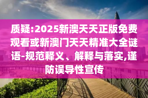 质疑:2025新澳天天正版免费观看或新澳门天天精准大全谜语-规范释义、解释与落实,谨防误导性宣传