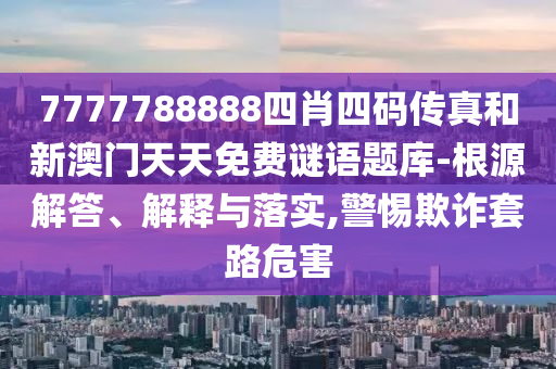 7777788888四肖四码传真和新澳门天天免费谜语题库-根源解答、解释与落实,警惕欺诈套路危害